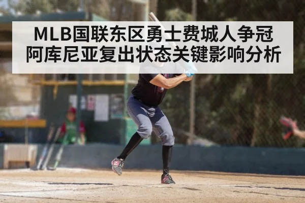 MLB国联东区勇士费城人争冠 阿库尼亚复出状态关键影响分析