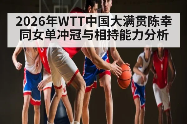 2026年WTT中国大满贯陈幸同女单冲冠与相持能力分析