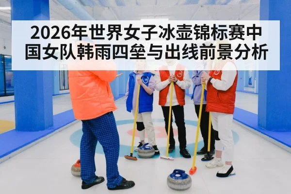 2026年世界女子冰壶锦标赛中国女队韩雨四垒与出线前景分析