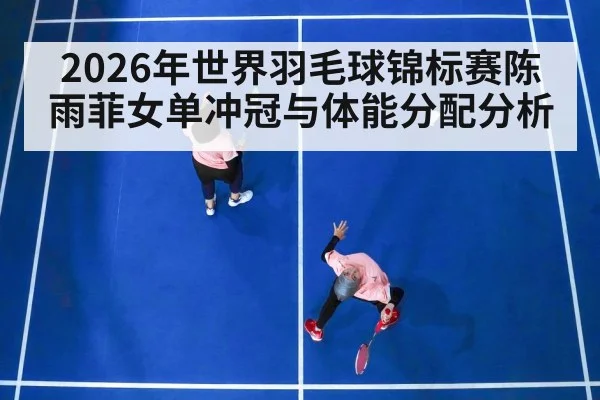 2026年世界羽毛球锦标赛陈雨菲女单冲冠与体能分配分析