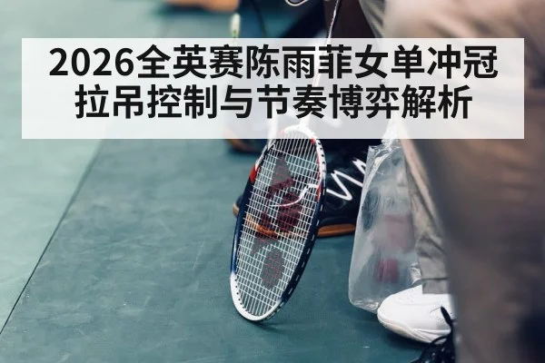 2026全英赛陈雨菲女单冲冠拉吊控制与节奏博弈解析