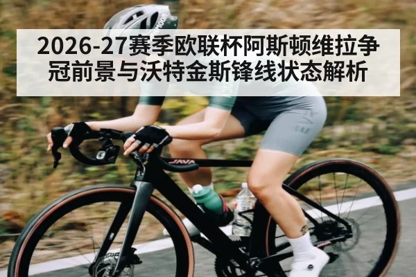 2026-27赛季欧联杯阿斯顿维拉争冠前景与沃特金斯锋线状态解析