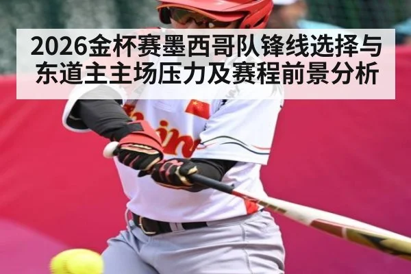 2026金杯赛墨西哥队锋线选择与东道主主场压力及赛程前景分析